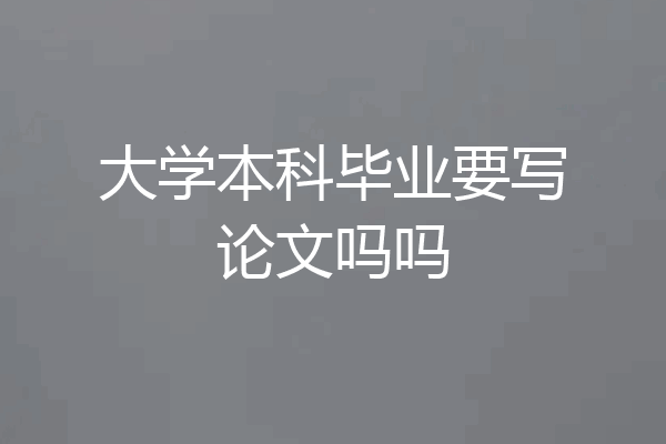 大学本科毕业要写论文吗吗