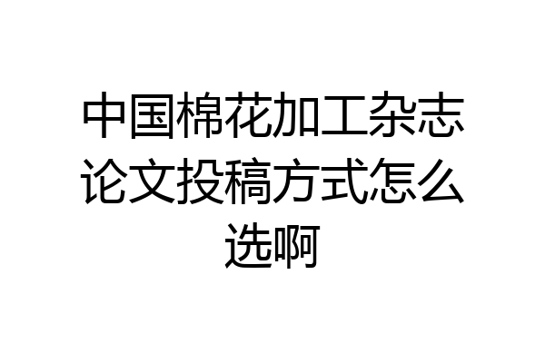 中国棉花加工杂志论文投稿方式怎么选啊