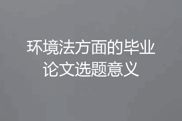环境法方面的毕业论文选题意义