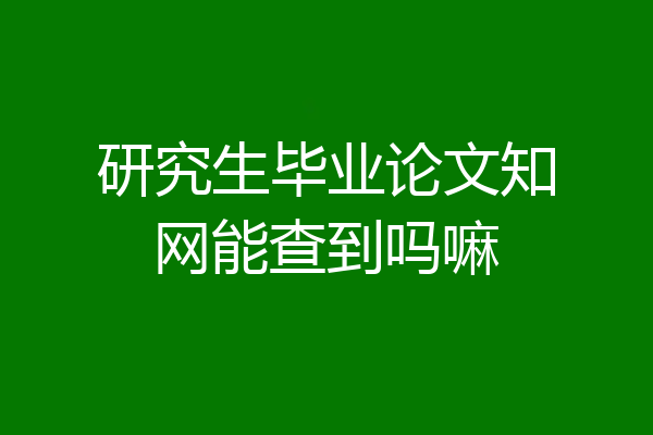 研究生毕业论文知网能查到吗嘛