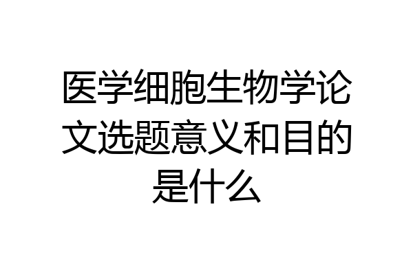 医学细胞生物学论文选题意义和目的是什么