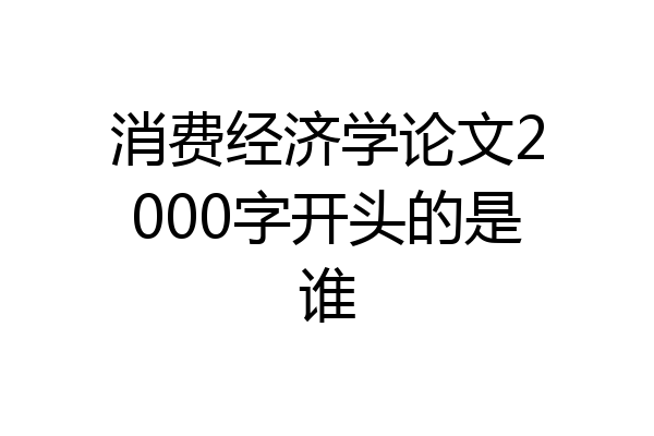 消费经济学论文2000字开头的是谁