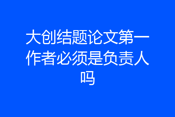 大创结题论文第一作者必须是负责人吗