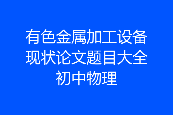 有色金属加工设备现状论文题目大全初中物理