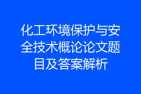 化工环境保护与安全技术概论论文题目及答案解析
