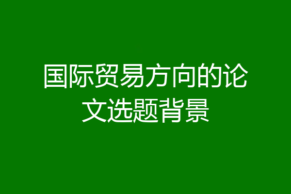 国际贸易方向的论文选题背景