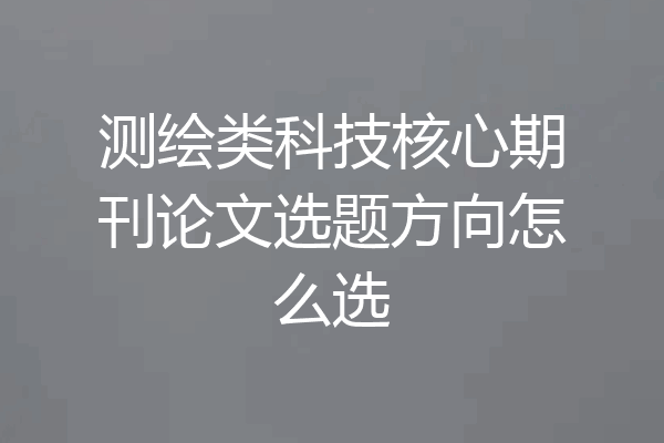 测绘类科技核心期刊论文选题方向怎么选