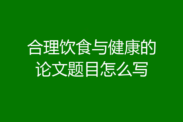 合理饮食与健康的论文题目怎么写