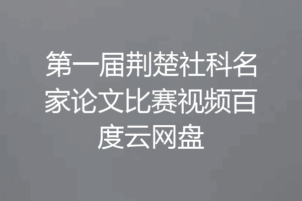 第一届荆楚社科名家论文比赛视频百度云网盘
