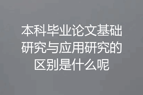 本科毕业论文基础研究与应用研究的区别是什么呢