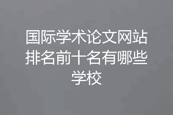 国际学术论文网站排名前十名有哪些学校