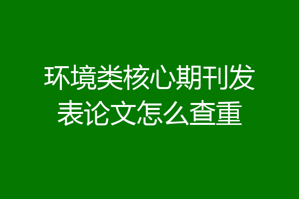 环境类核心期刊发表论文怎么查重