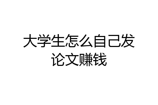 大学生怎么自己发论文赚钱