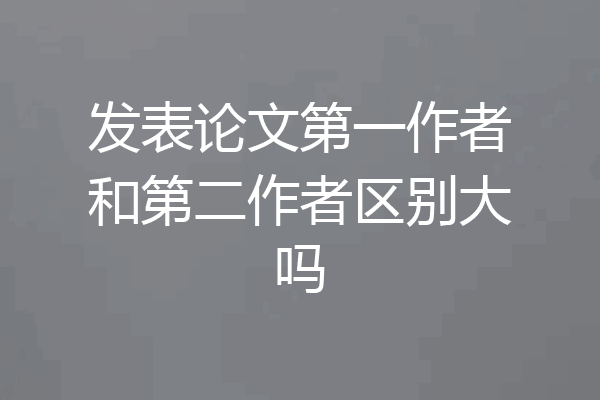 发表论文第一作者和第二作者区别大吗