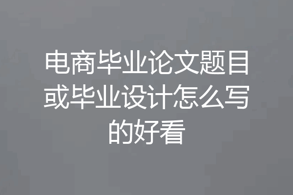 电商毕业论文题目或毕业设计怎么写的好看