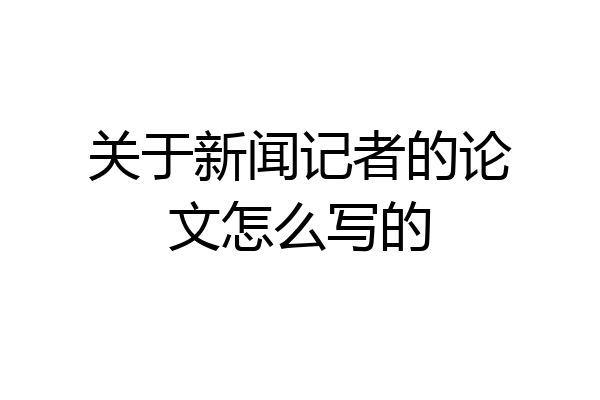 关于新闻记者的论文怎么写的