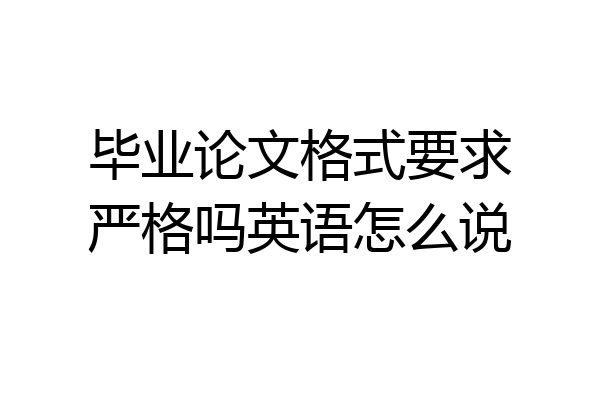 毕业论文格式要求严格吗英语怎么说