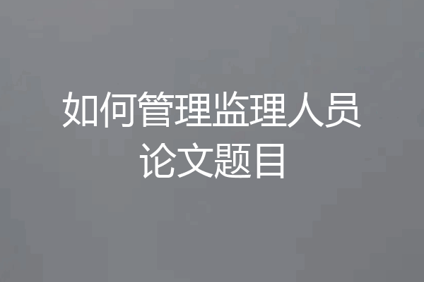 如何管理监理人员论文题目