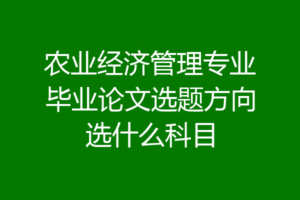 农业经济管理专业毕业论文选题方向选什么科目