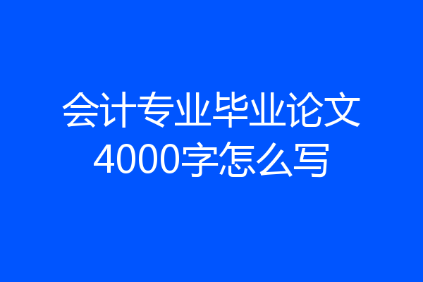会计专业毕业论文4000字怎么写