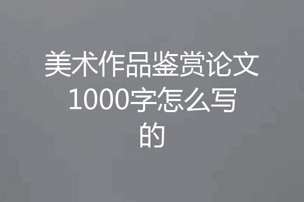 美术作品鉴赏论文1000字怎么写的