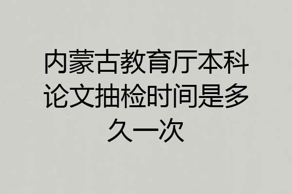内蒙古教育厅本科论文抽检时间是多久一次