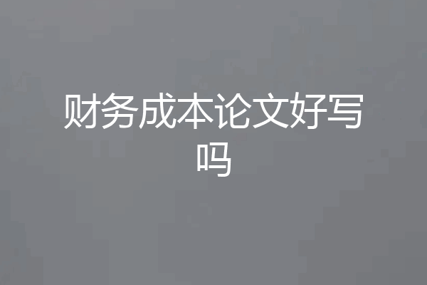 财务成本论文好写吗