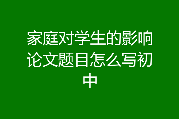 家庭对学生的影响论文题目怎么写初中