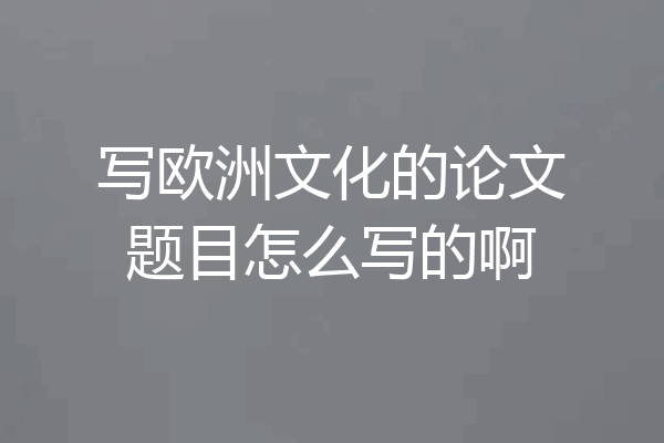 写欧洲文化的论文题目怎么写的啊