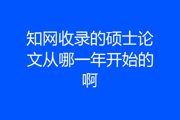 知网收录的硕士论文从哪一年开始的啊