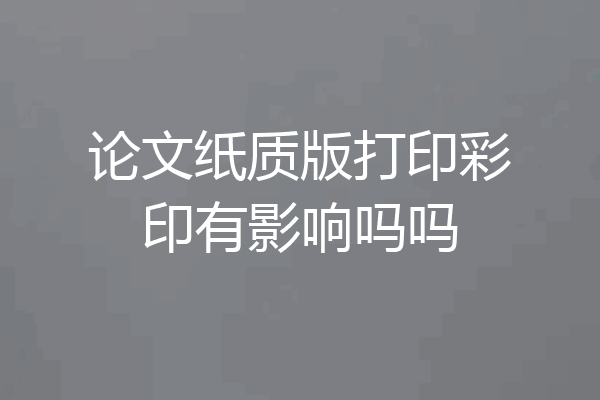 论文纸质版打印彩印有影响吗吗