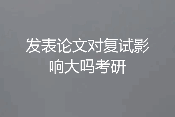 发表论文对复试影响大吗考研