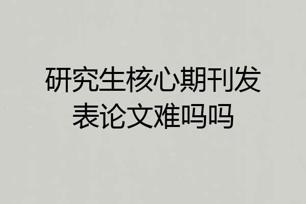 研究生核心期刊发表论文难吗吗