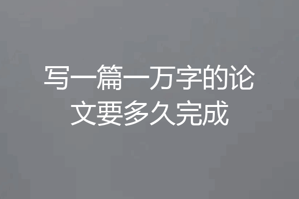 写一篇一万字的论文要多久完成