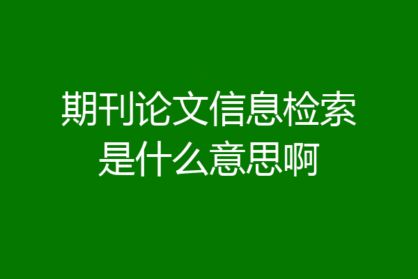 期刊论文信息检索是什么意思啊