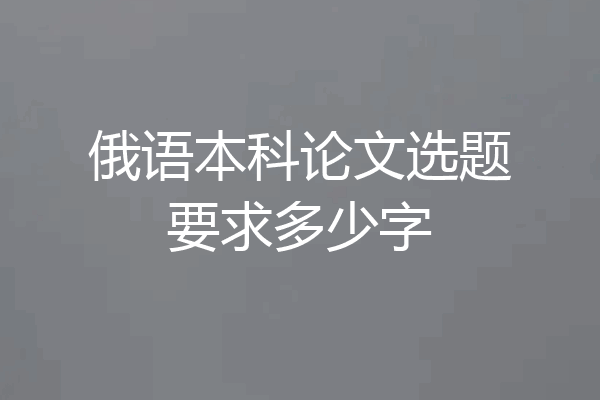 俄语本科论文选题要求多少字
