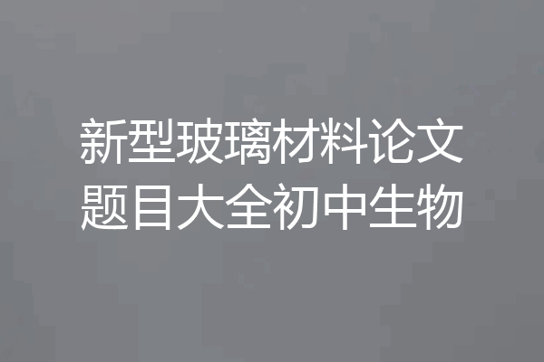 新型玻璃材料论文题目大全初中生物