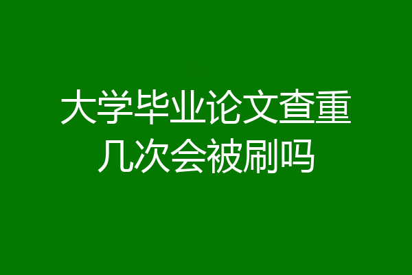 大学毕业论文查重几次会被刷吗