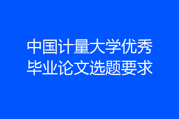 中国计量大学优秀毕业论文选题要求