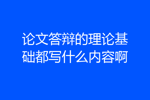 论文答辩的理论基础都写什么内容啊