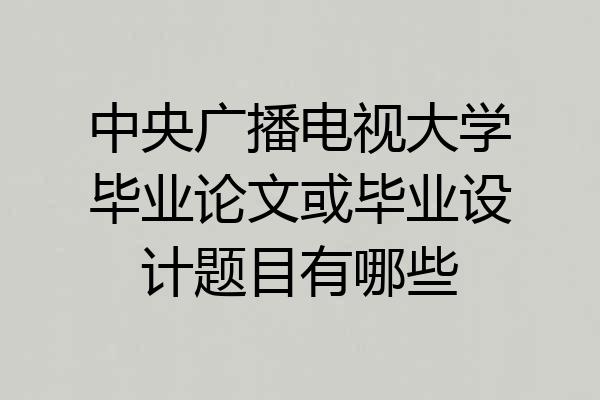 中央广播电视大学毕业论文或毕业设计题目有哪些