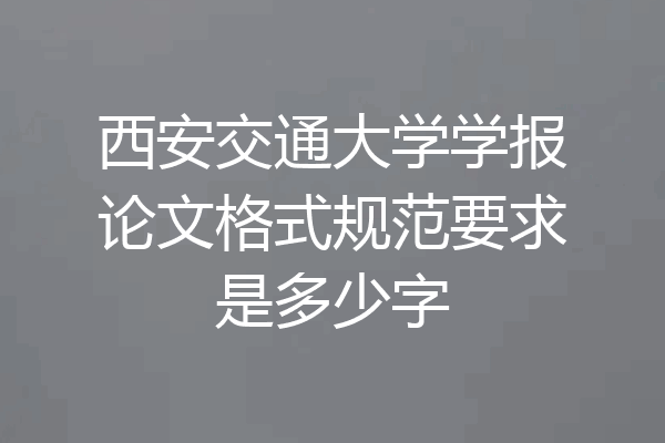 西安交通大学学报论文格式规范要求是多少字