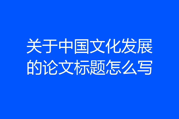 关于中国文化发展的论文标题怎么写