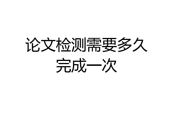 论文检测需要多久完成一次