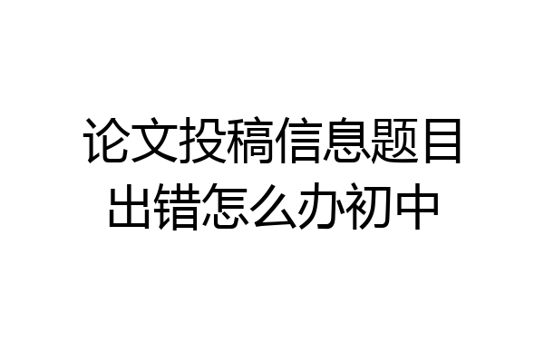 论文投稿信息题目出错怎么办初中