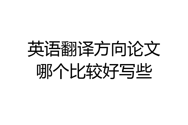 英语翻译方向论文哪个比较好写些