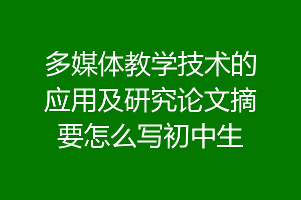 多媒体教学技术的应用及研究论文摘要怎么写初中生