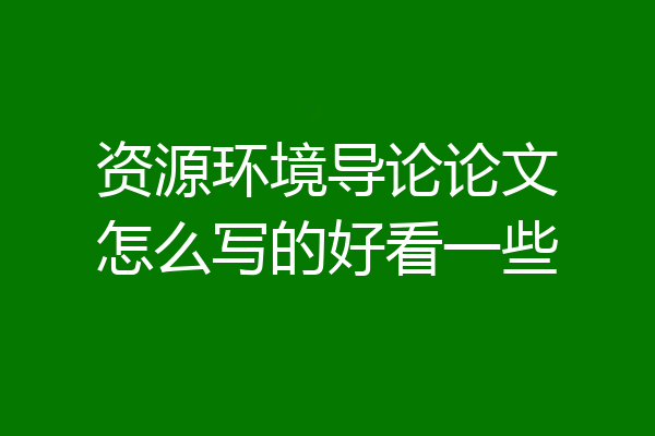 资源环境导论论文怎么写的好看一些