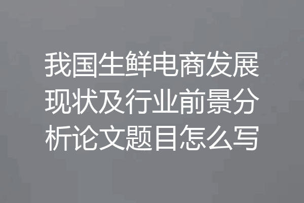 我国生鲜电商发展现状及行业前景分析论文题目怎么写
