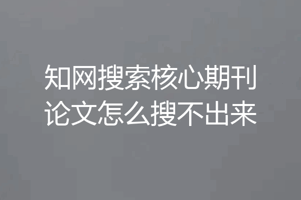 知网搜索核心期刊论文怎么搜不出来